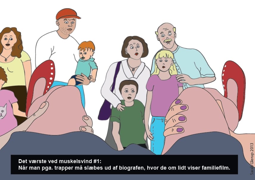 Sarah’s drawing shows her point of view as she is holded to climb down the stairs of a cinema, as parents with their children get a view under her skirt. A black box with white type explains in Danish: The worst about muscular atrophy number 1: When, because of stairs, you must be dragged from the cinema, when in just a bit there is a family screening. Find more stories on Sarah’s blog: https://sarahglerup.blogspot.com.